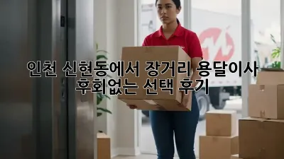 인천 신현동에서 장거리 용달이사, 후회없는 선택 후기!